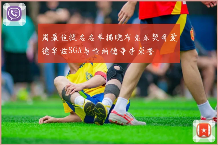 周最佳提名名单揭晓布克东契奇爱德华兹SGA与伦纳德争夺荣誉