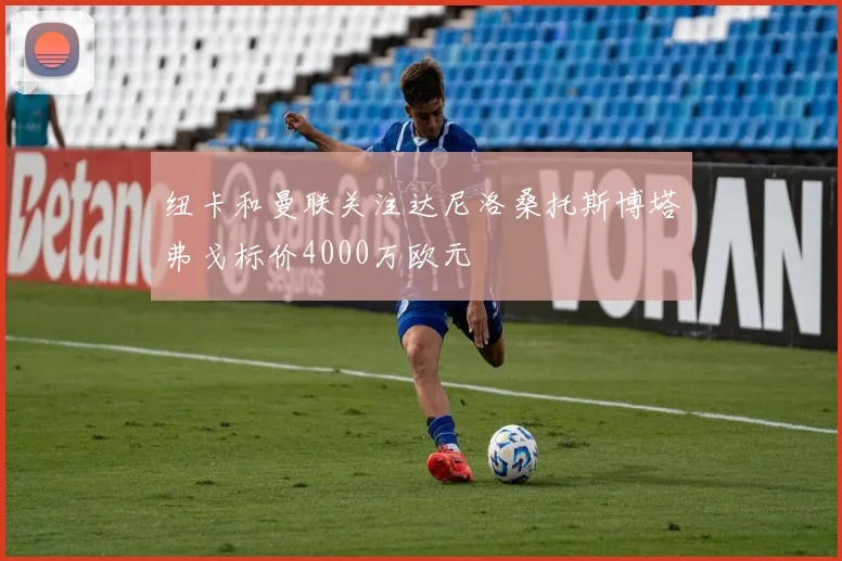 纽卡和曼联关注达尼洛桑托斯博塔弗戈标价4000万欧元