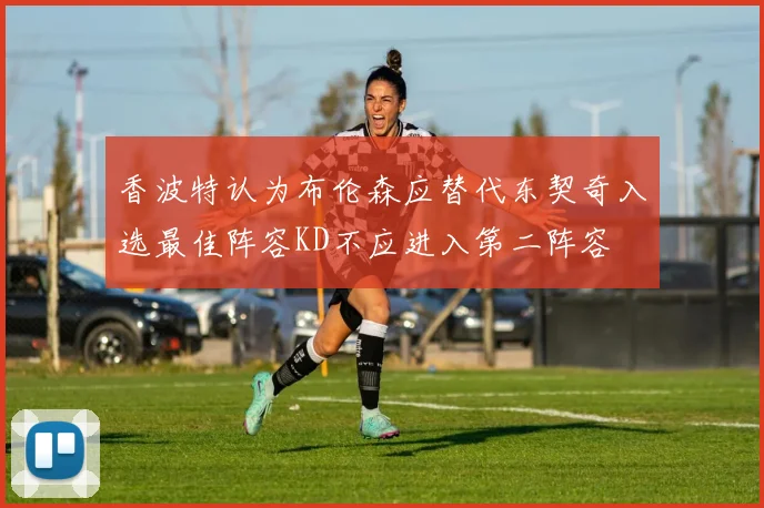 香波特认为布伦森应替代东契奇入选最佳阵容KD不应进入第二阵容