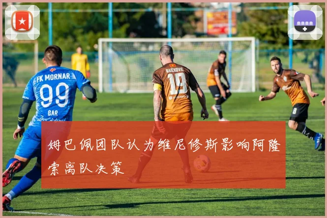 姆巴佩团队认为维尼修斯影响阿隆索离队决策