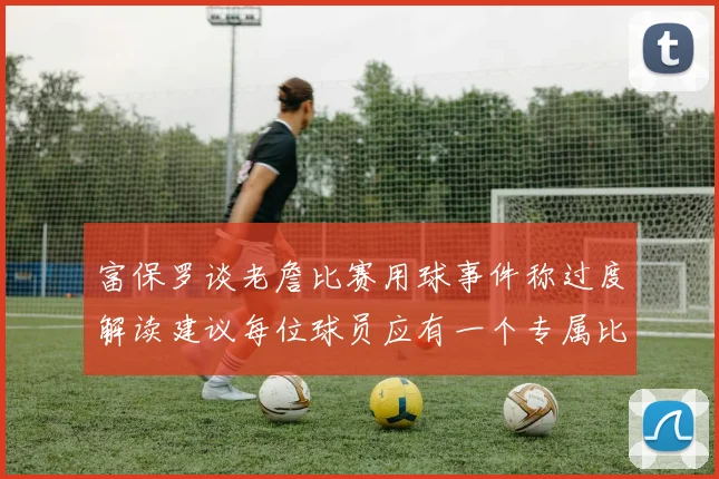富保罗谈老詹比赛用球事件称过度解读建议每位球员应有一个专属比赛用球