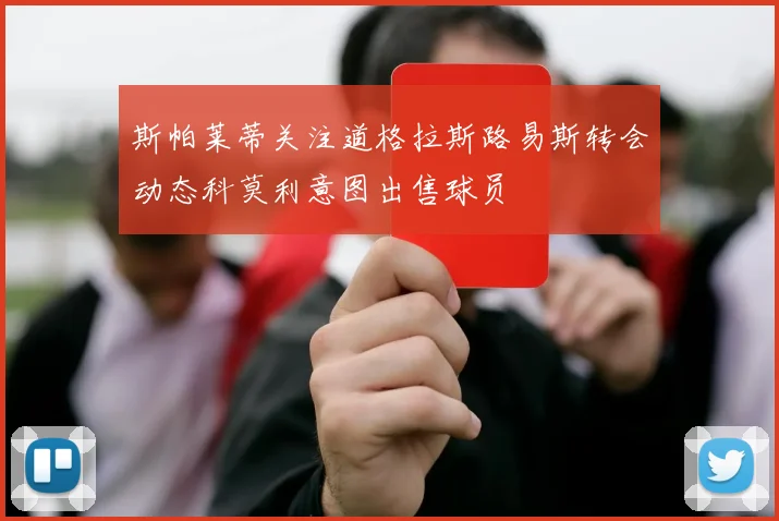 斯帕莱蒂关注道格拉斯路易斯转会动态科莫利意图出售球员