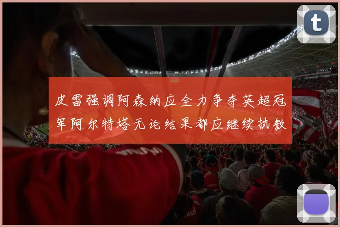 皮雷强调阿森纳应全力争夺英超冠军阿尔特塔无论结果都应继续执教