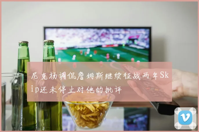 尼克杨调侃詹姆斯继续征战两年Skip还未停止对他的批评