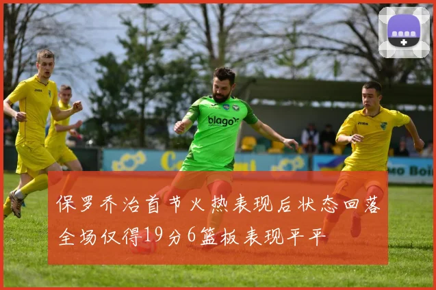 保罗乔治首节火热表现后状态回落全场仅得19分6篮板表现平平