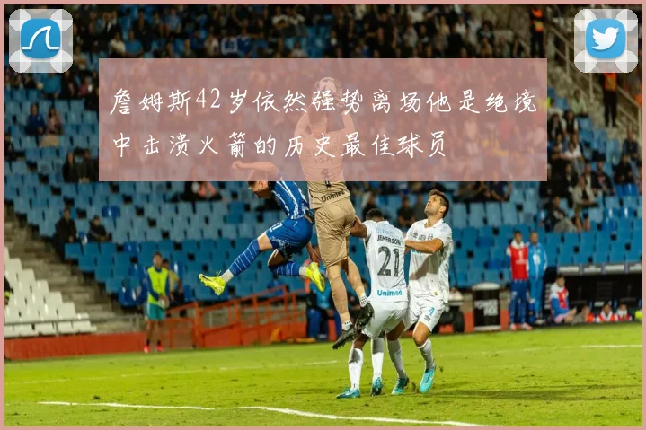 詹姆斯42岁依然强势离场他是绝境中击溃火箭的历史最佳球员