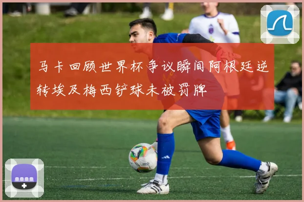 马卡回顾世界杯争议瞬间阿根廷逆转埃及梅西铲球未被罚牌