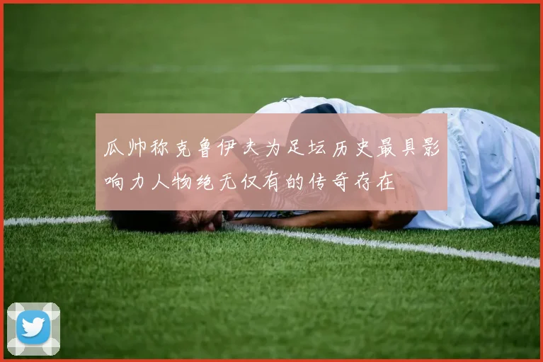 瓜帅称克鲁伊夫为足坛历史最具影响力人物绝无仅有的传奇存在