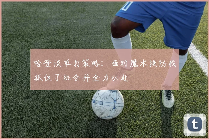 哈登谈单打策略：面对魔术换防我抓住了机会并全力以赴